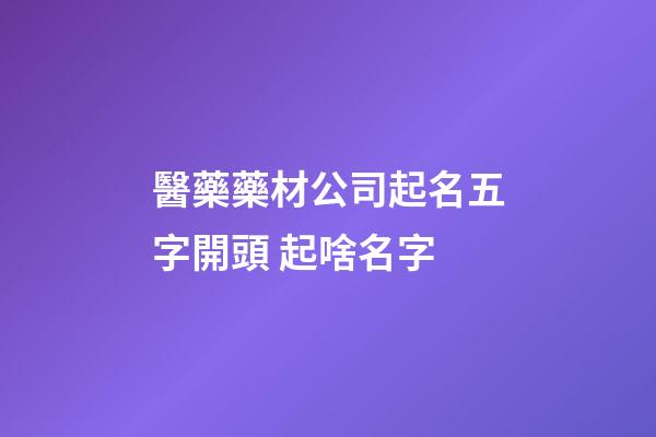 醫藥藥材公司起名五字開頭 起啥名字-第1張-公司起名-玄機派